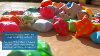 Feature Selection - select the
most predictive features
For many ML problems, having
a lot of data is a good thing;
but it can sometimes be a curse
 