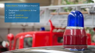 False AlarmsFalse Alarms have serious impact
• Degraded confidence in the
system
• Loss of revenue
• Loss of brand image
 