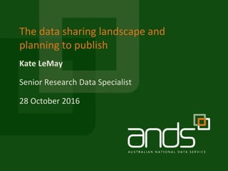 Kate LeMay
The data sharing landscape and
planning to publish
Senior Research Data Specialist
28 October 2016
 