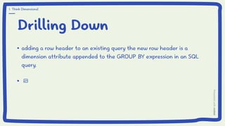 Drilling Down
adding a row header to an existing query the new row header is a
dimension attribute appended to the GROUP BY expression in an SQL
query.
1. Think Dimensional
 