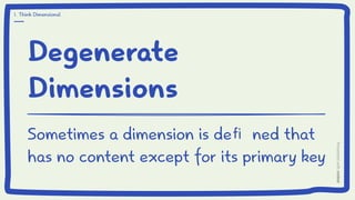 Degenerate
Dimensions
Sometimes a dimension is deﬁ ned that
has no content except for its primary key
1. Think Dimensional
 