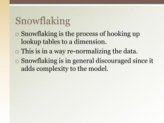Star SchemaThis is a fact table joined to a set of dimensionsRelates data in a manner that is familiar to business users.Symmetrical nature allows for many answering many different business questionsOne dimensional model will exist for each business process. A  single data warehouse can have dozens of these models.