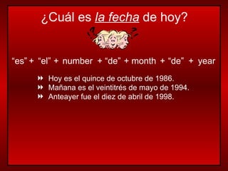 “ es” + “ el” + number + “ de” + month + “ de” + year Hoy es el quince de octubre de 1986. Mañana es el veintitrés de mayo de 1994. Anteayer fue el diez de abril de 1998. ¿Cuál es  la fecha  de hoy? 