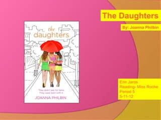 The Daughters
     By: Joanna Philbin




    Erin Jaros
    Reading- Miss Roche
    Period 5
    5-11-12
 