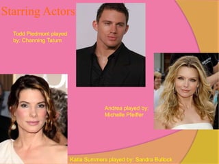 Starring Actors
  Todd Piedmont played
  by: Channing Tatum




                                      Andrea played by:
                                      Michelle Pfeiffer




                         Katia Summers played by: Sandra Bullock
 