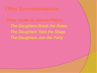 Other Recommendations

Other novels by Joanna Philbin:
- The Daughters Break the Rules
- The Daughters Take the Stage
- The Daughters Join the Party
 