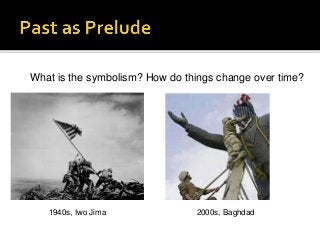 1940s, Iwo Jima 2000s, Baghdad
What is the symbolism? How do things change over time?
 