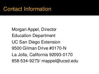 Contact Information
Morgan Appel, Director
Education Department
UC San Diego Extension
9500 Gilman Drive #0170-N
La Jolla, California 92093-0170
858-534-9273/ mappel@ucsd.edu
 