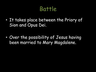 Battle
• It takes place between the Priory of
Sion and Opus Dei.
• Over the possibility of Jesus having
been married to Mary Magdalene.
 