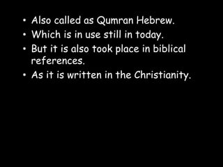 • Also called as Qumran Hebrew.
• Which is in use still in today.
• But it is also took place in biblical
references.
• As it is written in the Christianity.
 