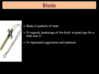  Blade is symbolic of male.
 It regards Symbology of the Grail: original sign for a
male was ‘U’.
 It represents aggression and manhood.
 