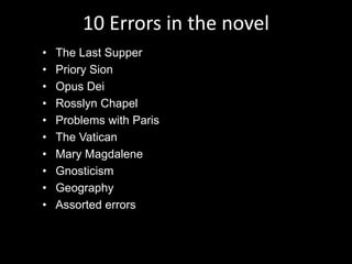 10 Errors in the novel
• The Last Supper
• Priory Sion
• Opus Dei
• Rosslyn Chapel
• Problems with Paris
• The Vatican
• Mary Magdalene
• Gnosticism
• Geography
• Assorted errors
 