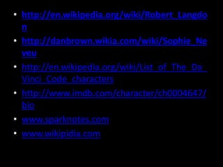 • http://en.wikipedia.org/wiki/Robert_Langdo
n
• http://danbrown.wikia.com/wiki/Sophie_Ne
veu
• http://en.wikipedia.org/wiki/List_of_The_Da_
Vinci_Code_characters
• http://www.imdb.com/character/ch0004647/
bio
• www.sparknotes.com
• www.wikipidia.com
 