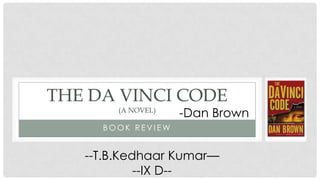 THE DA VINCI CODE
        (A NOVEL)
                    -Dan Brown
     BOOK REVIEW


   --T.B.Kedhaar Kumar—
            --IX D--
 