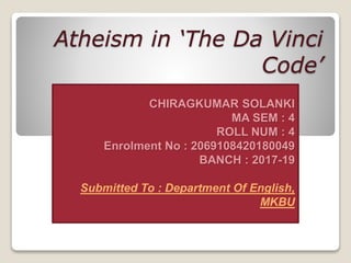 Atheism in ‘The Da Vinci
Code’
CHIRAGKUMAR SOLANKI
MA SEM : 4
ROLL NUM : 4
Enrolment No : 2069108420180049
BANCH : 2017-19
Submitted To : Department Of English,
MKBU
 