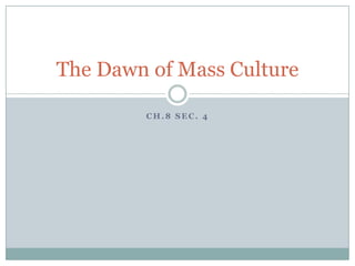 Ch.8 Sec. 4 The Dawn of Mass Culture 