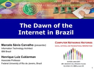 1
The Dawn of the
Internet in Brazil
Marcelo Sávio Carvalho (presenter)
Information Technology Architect
IBM Brazil
Henrique Luiz Cukierman
Associate Professor
Federal University of Rio de Janeiro, Brazil
 