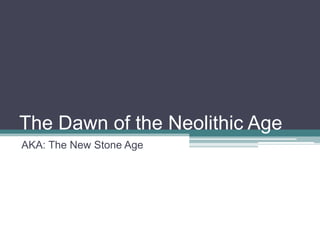 The Dawn of the Neolithic Age
AKA: The New Stone Age
 