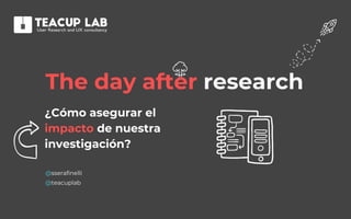 ¿Cómo asegurar el
impacto de nuestra
investigación?
The day after research
@sserafinelli
@teacuplab
 