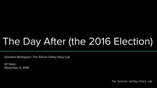 The Day After (the 2016 Election)
Giovanni Rodriguez | The Silicon Valley Story Lab
SF State
November 9, 2016
The Silicon Valley Story Lab
 