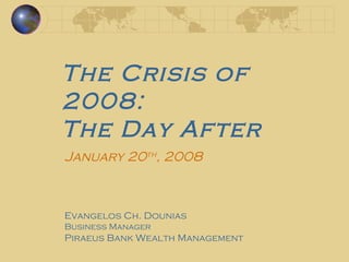 The Crisis of 2008:  The Day After Evangelos Ch. Dounias Business Manager Piraeus Bank Wealth Management January 20 th , 2008  