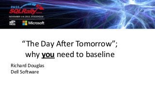 “The Day After Tomorrow”;
why you need to baseline
Richard Douglas
Dell Software

 