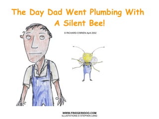 The Day Dad Went Plumbing With  A Silent Bee!   © RICHARD O’BRIEN April 2002 