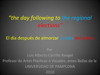 “ the day following to  the regional  elections” El día después de almorzar  a costa  del votico Por  Luis Alberto Carrillo Rangel Profesor de Artes Plásticas o Visuales, antes Bellas de la  UNIVERSIDAD DE PAMPLONA 2010 