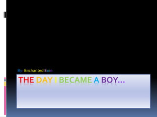 THE DAY I BECAME A BOY…
By: Enchanted Eoin
 