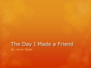 The Day I Made a Friend By: Jenna Teeter 