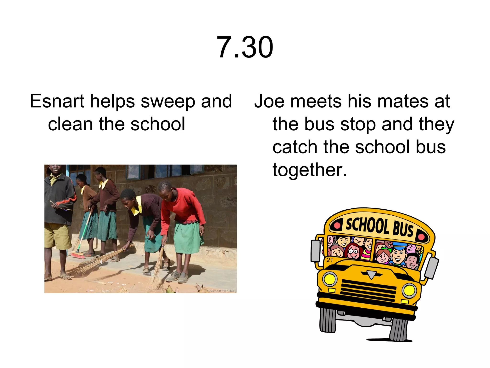7.30
Esnart helps sweep and
clean the school
Joe meets his mates at
the bus stop and they
catch the school bus
together.
 