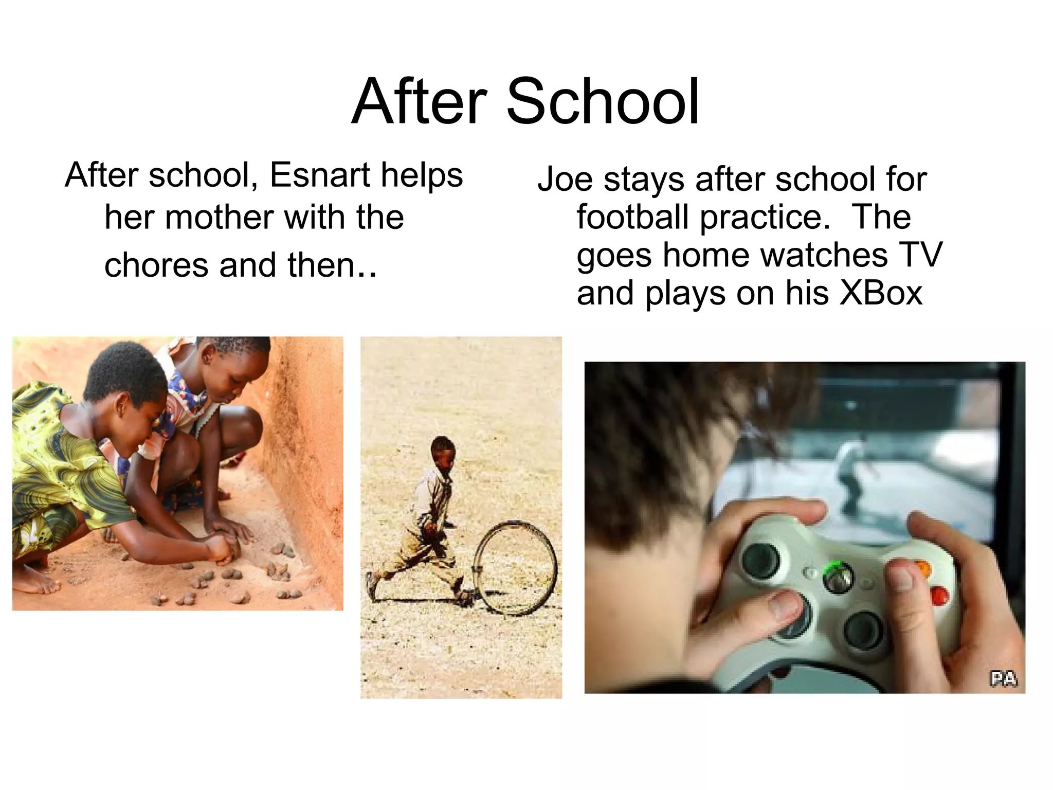 After School
After school, Esnart helps
her mother with the
chores and then..
Joe stays after school for
football practice. The
goes home watches TV
and plays on his XBox
 