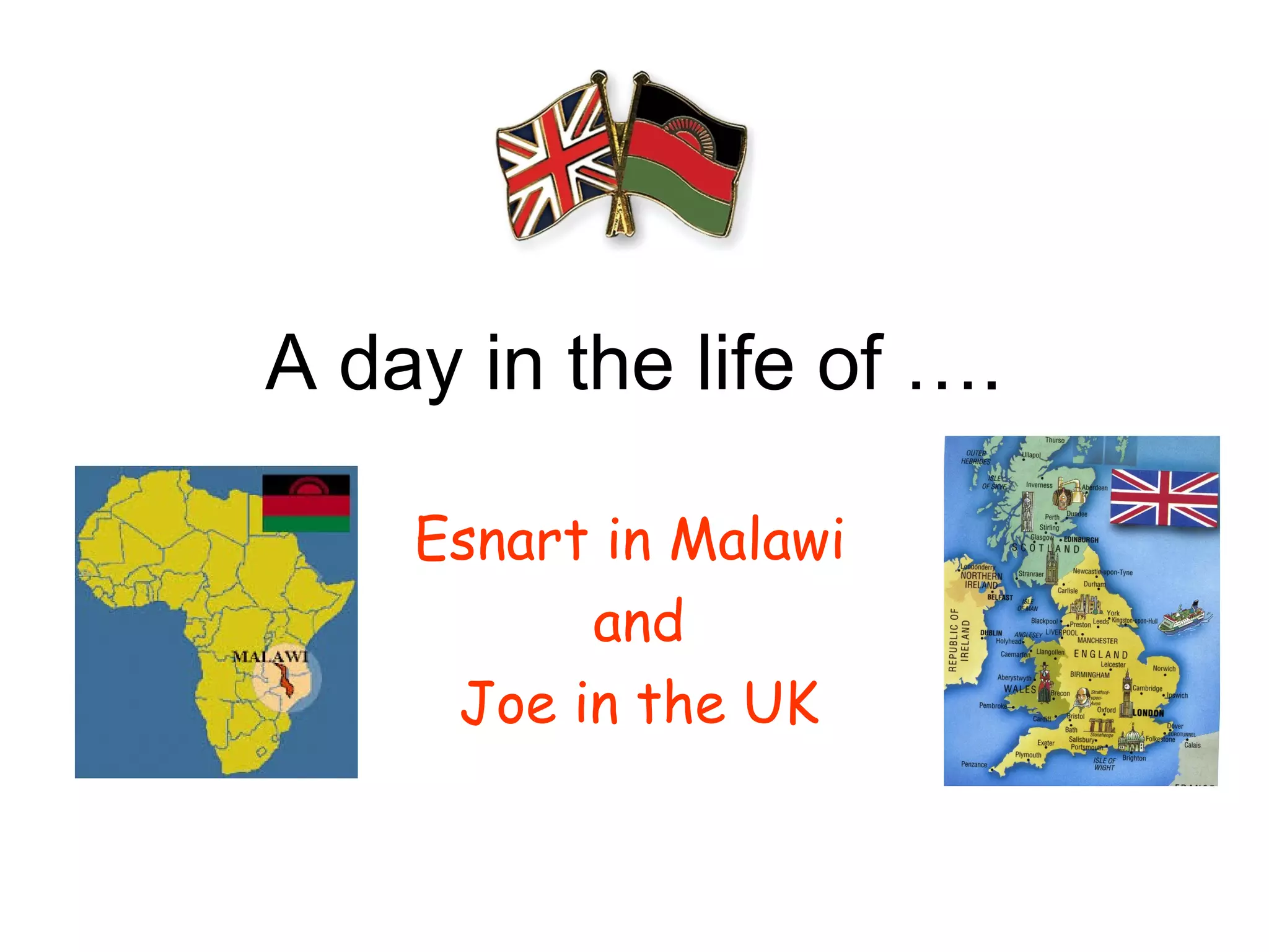 A day in the life of ….
Esnart in Malawi
and
Joe in the UK
 