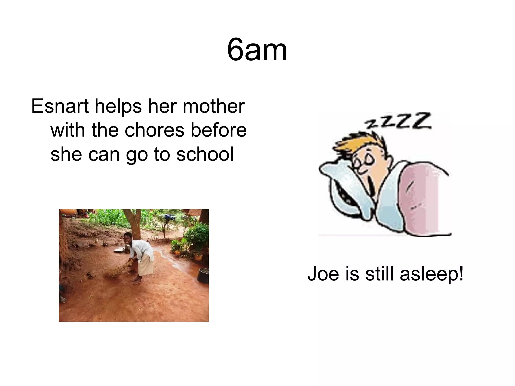 6am
Esnart helps her mother
with the chores before
she can go to school
Joe is still asleep!
 