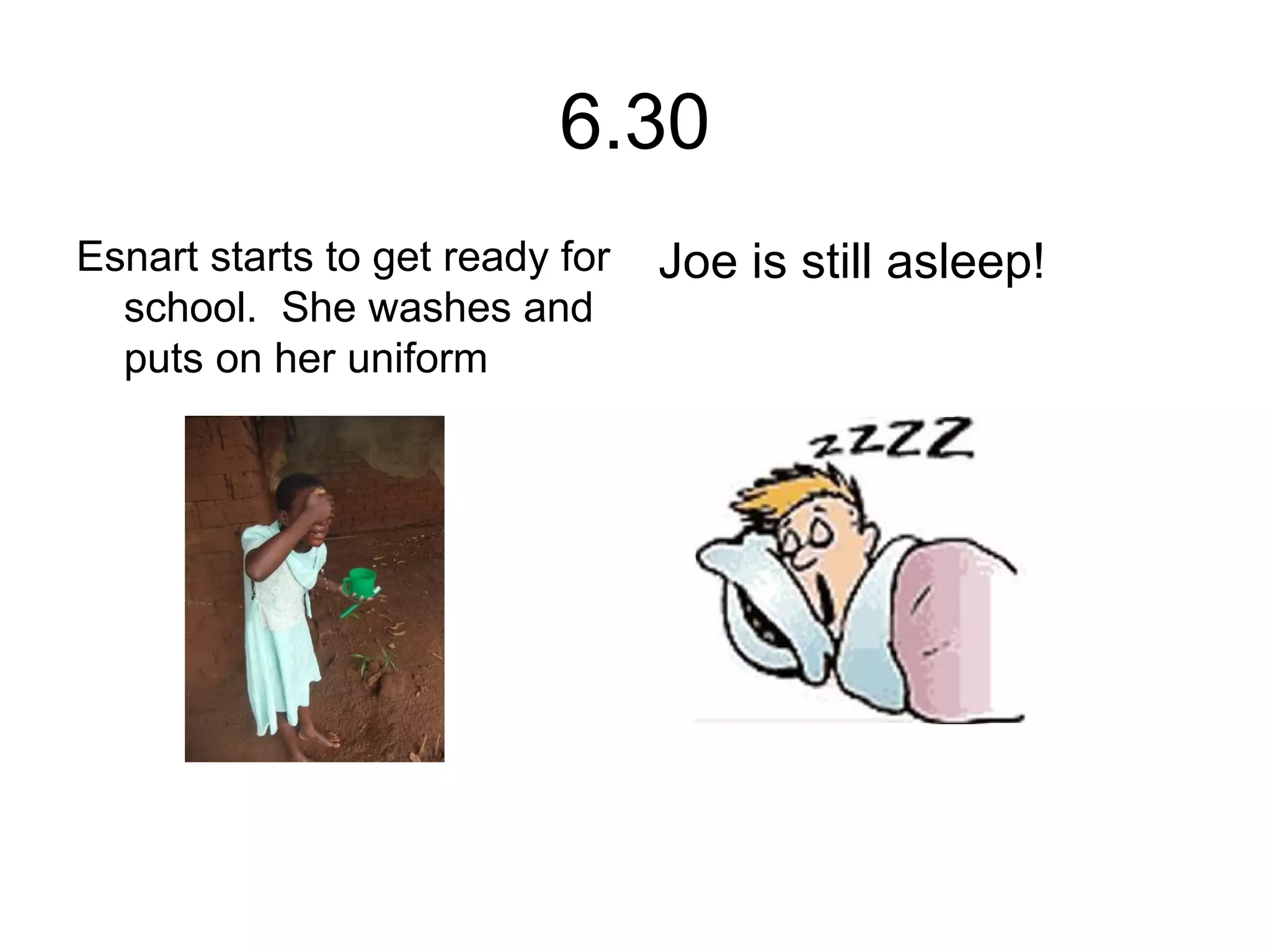 6.30
Esnart starts to get ready for
school. She washes and
puts on her uniform
Joe is still asleep!
 
