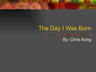 The Day I Was Born By: Chris Kong 
