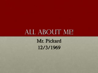 All About Me!All About Me!
Mr. PickardMr. Pickard
12/3/196912/3/1969
 