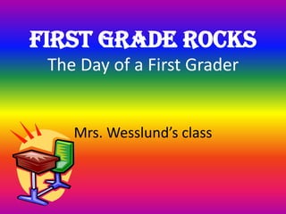 FIRST GRADE ROCKSThe Day of a First Grader Mrs. Wesslund’sclass 