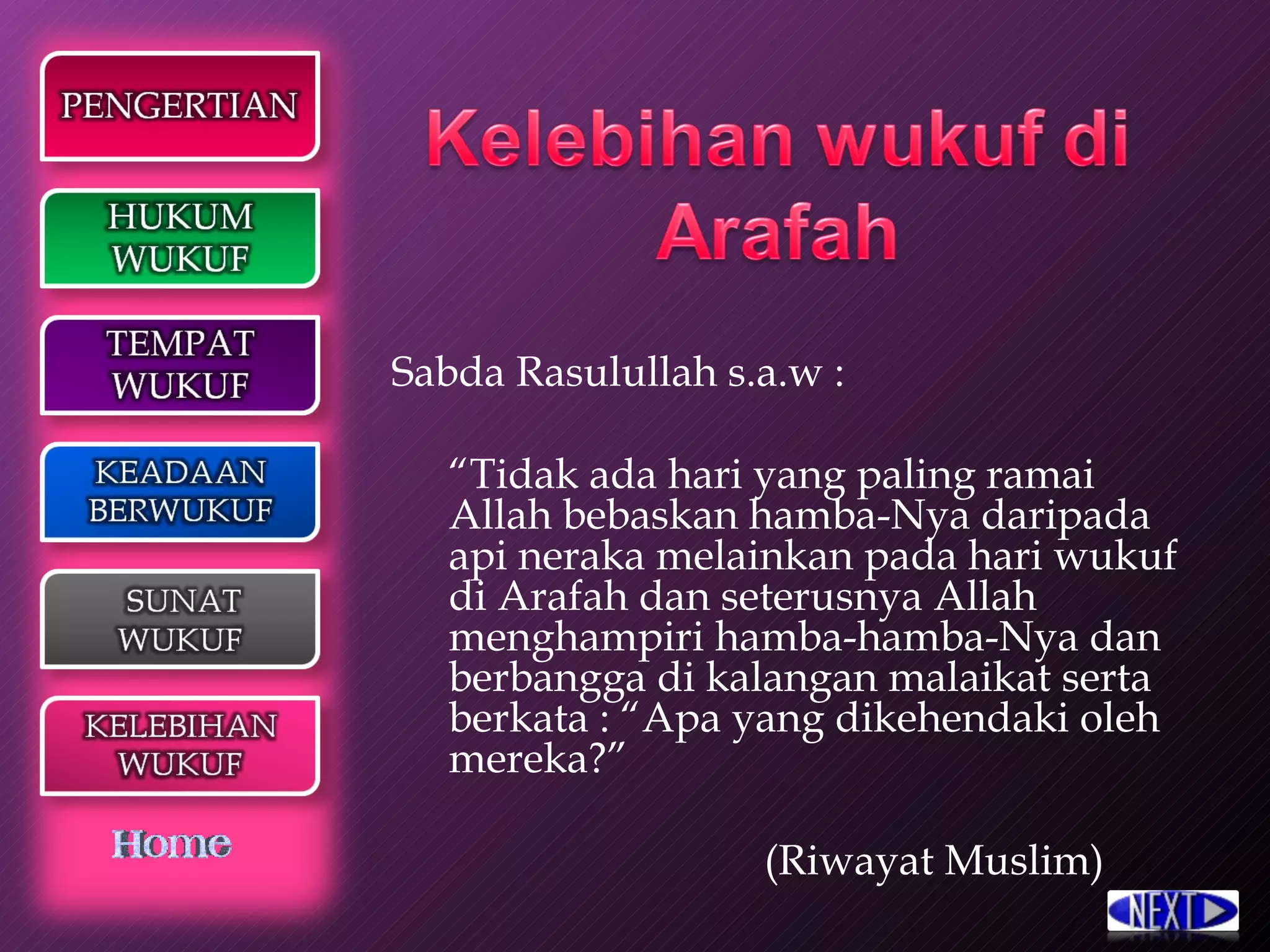 Sabda Rasulullah s.a.w : “ Tidak ada hari yang paling ramai Allah bebaskan hamba-Nya daripada api neraka melainkan pada hari wukuf di Arafah dan seterusnya Allah menghampiri hamba-hamba-Nya dan berbangga di kalangan malaikat serta berkata : “Apa yang dikehendaki oleh mereka?”   (Riwayat Muslim) 