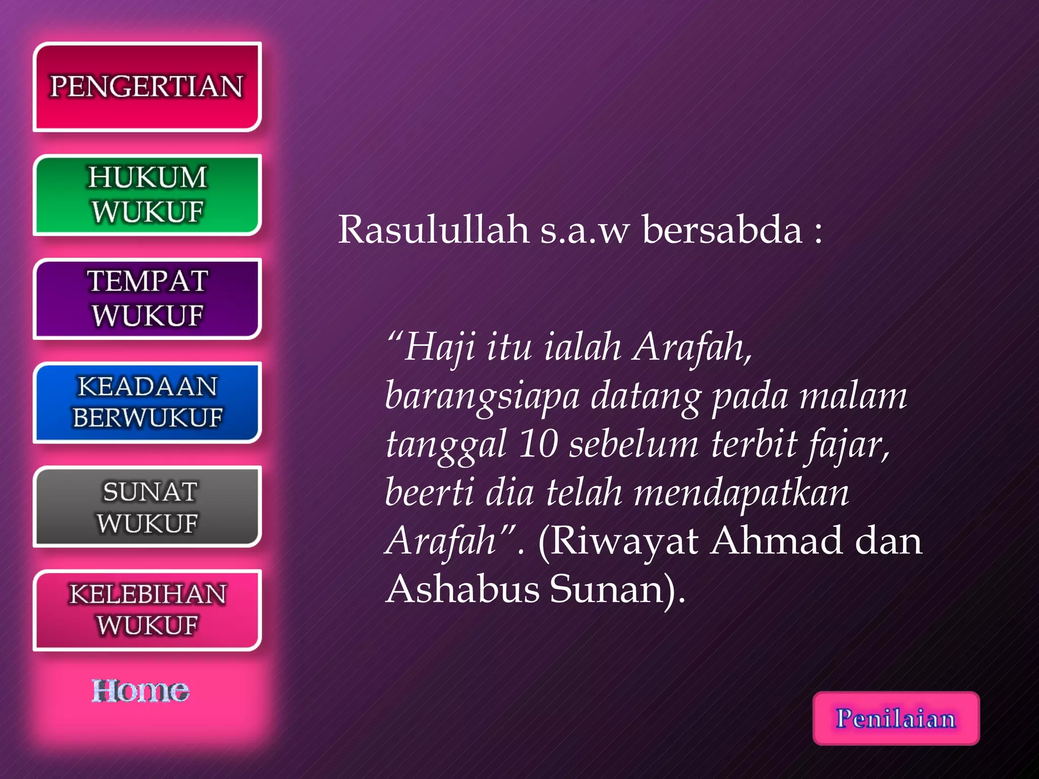 Rasulullah s.a.w bersabda : “ Haji itu ialah Arafah, barangsiapa datang pada malam tanggal 10 sebelum terbit fajar, beerti dia telah mendapatkan Arafah”.  (Riwayat Ahmad dan Ashabus Sunan).  