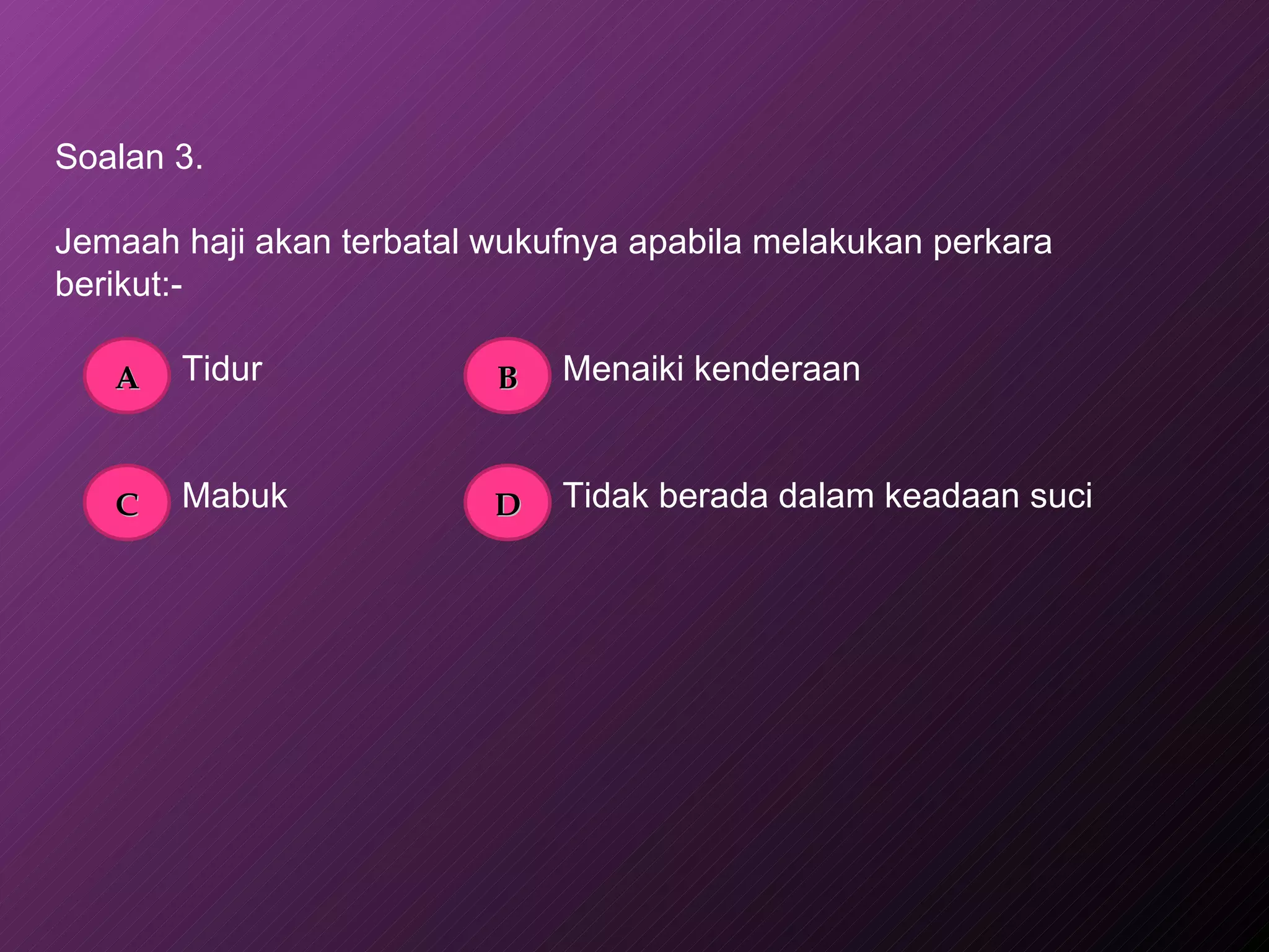 Soalan 3. Jemaah haji akan terbatal wukufnya apabila melakukan perkara berikut:- Tidur Menaiki kenderaan Mabuk Tidak berada dalam keadaan suci   A B C D 