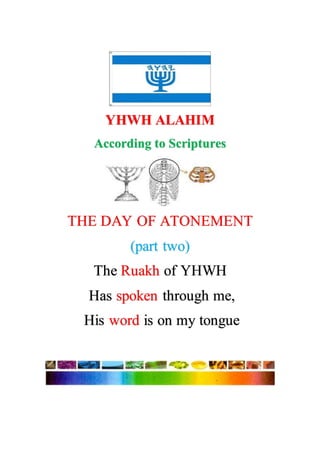 YHWH ALAHIM
According to Scriptures
THE DAY OF ATONEMENT
(part two)
The Ruakh of YHWH
Has spoken through me,
His word is on my tongue
 