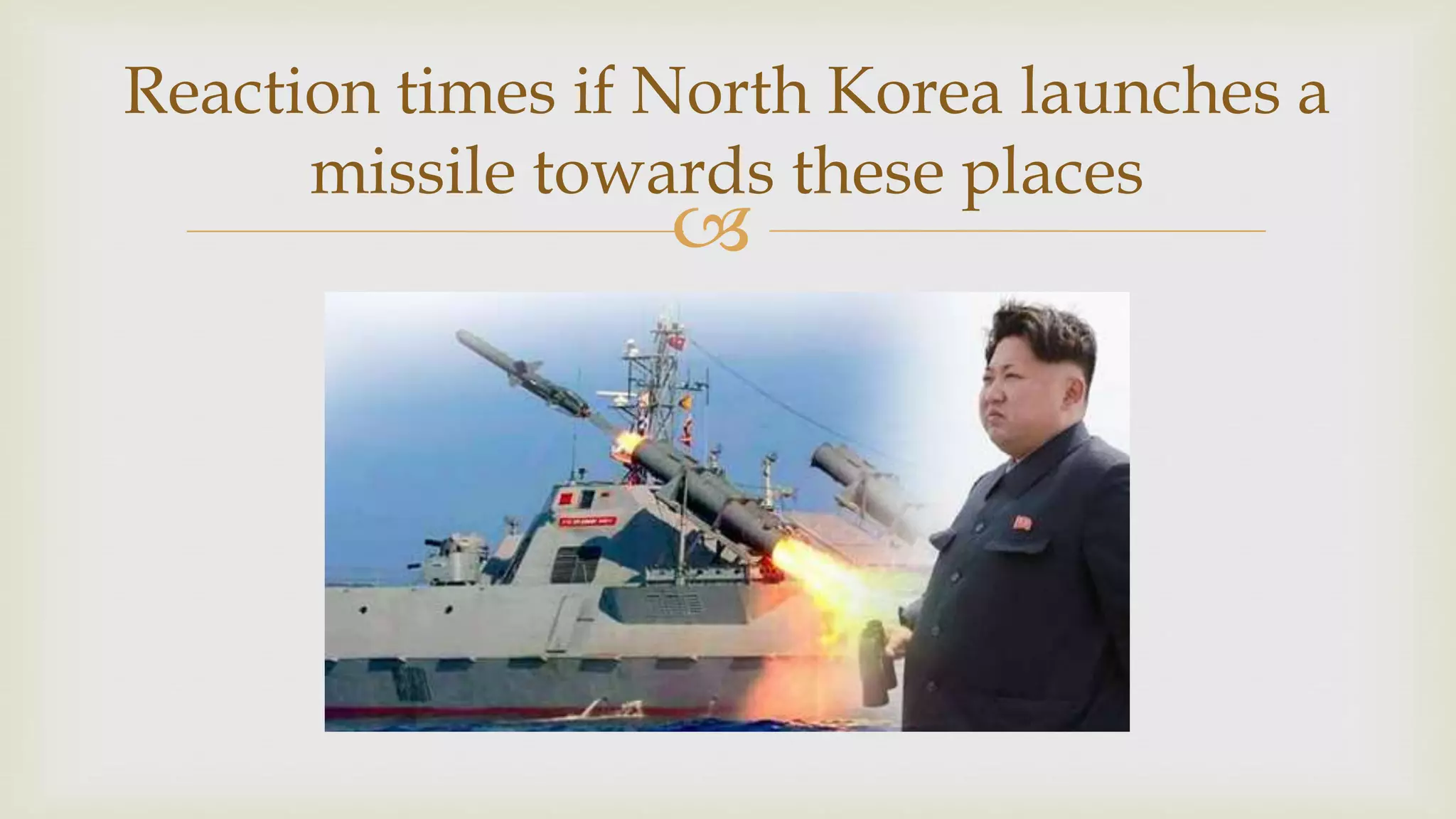 
Reaction times if North Korea launches a
missile towards these places
 