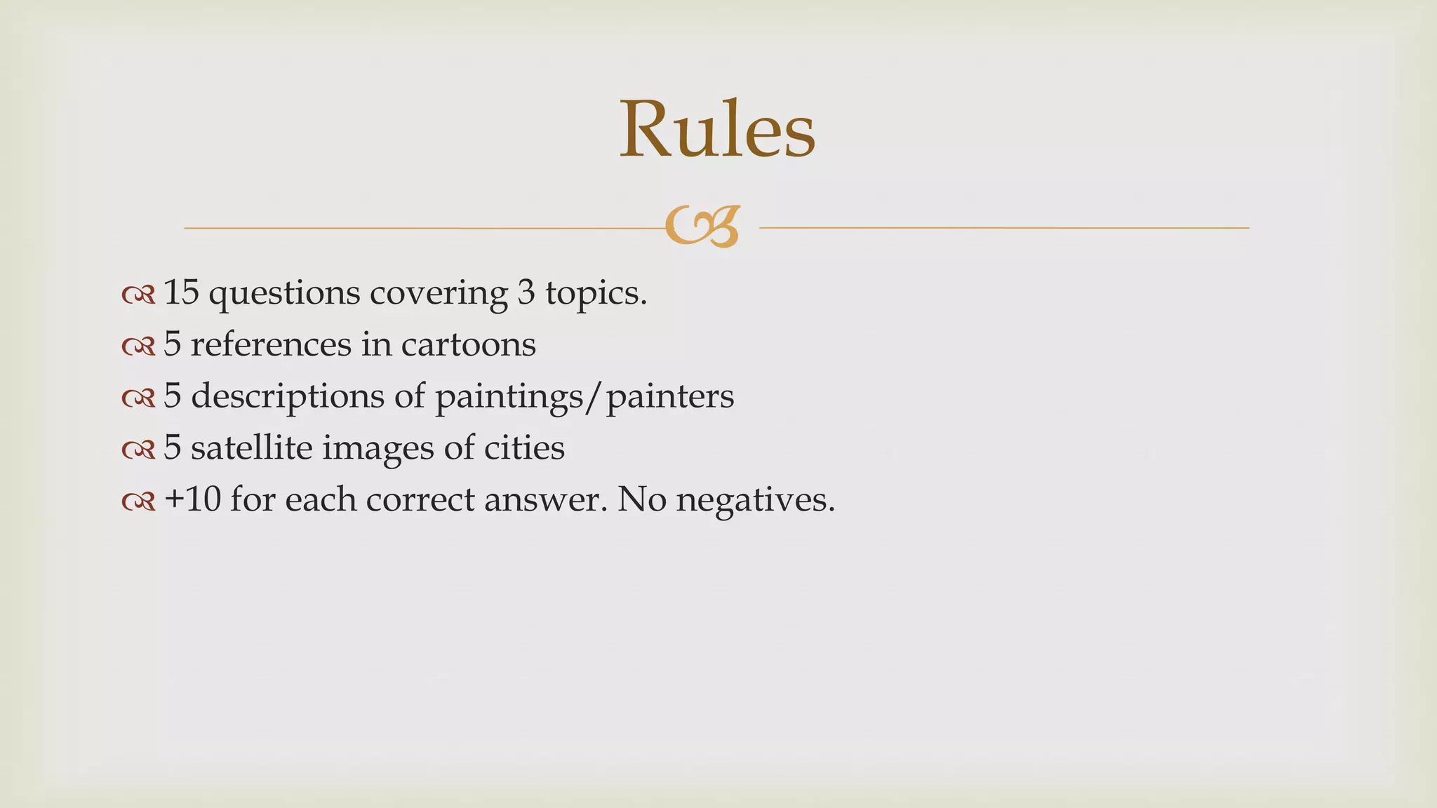 
 15 questions covering 3 topics.
 5 references in cartoons
 5 descriptions of paintings/painters
 5 satellite images of cities
 +10 for each correct answer. No negatives.
Rules
 