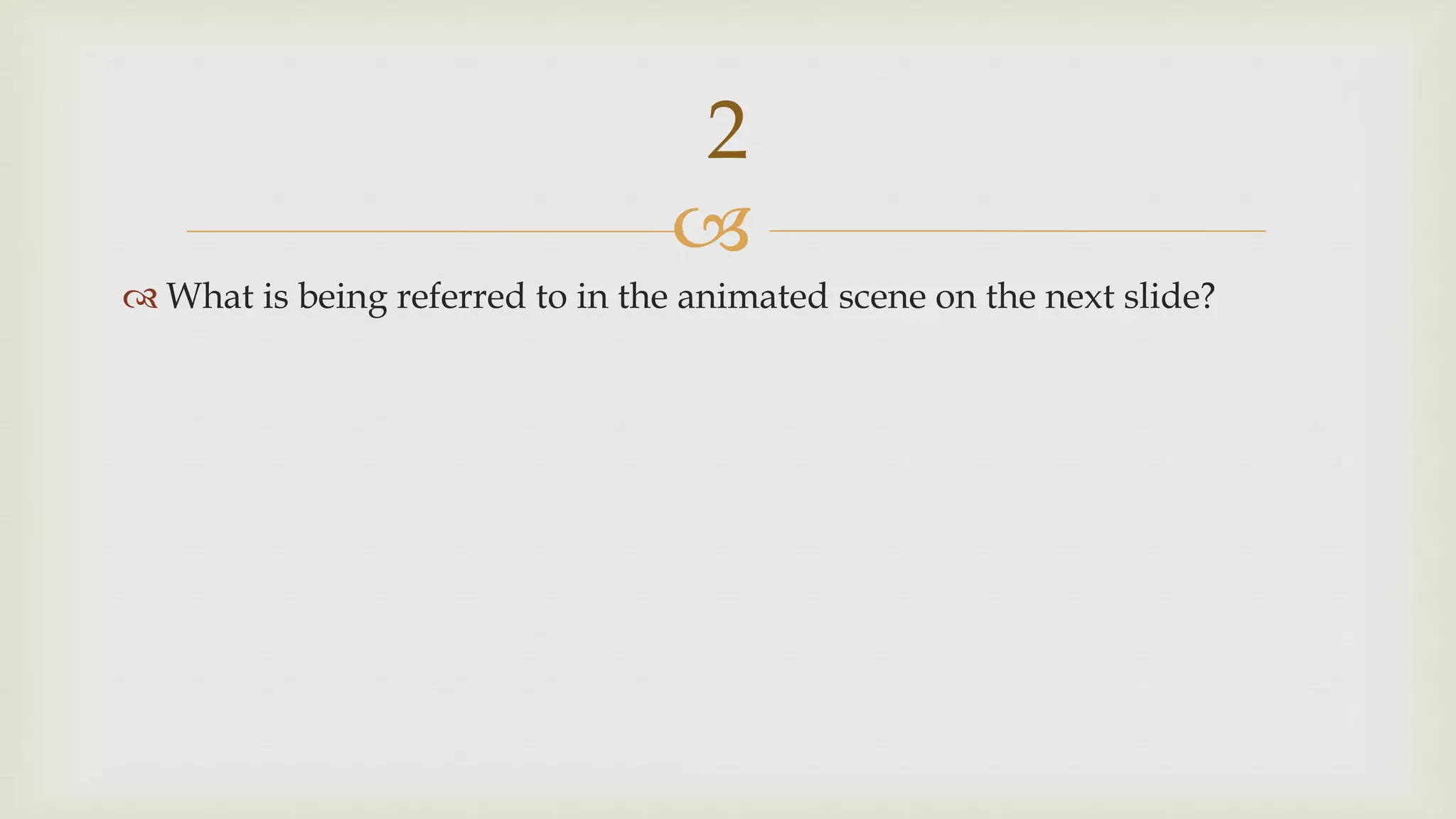 
 What is being referred to in the animated scene on the next slide?
2
 