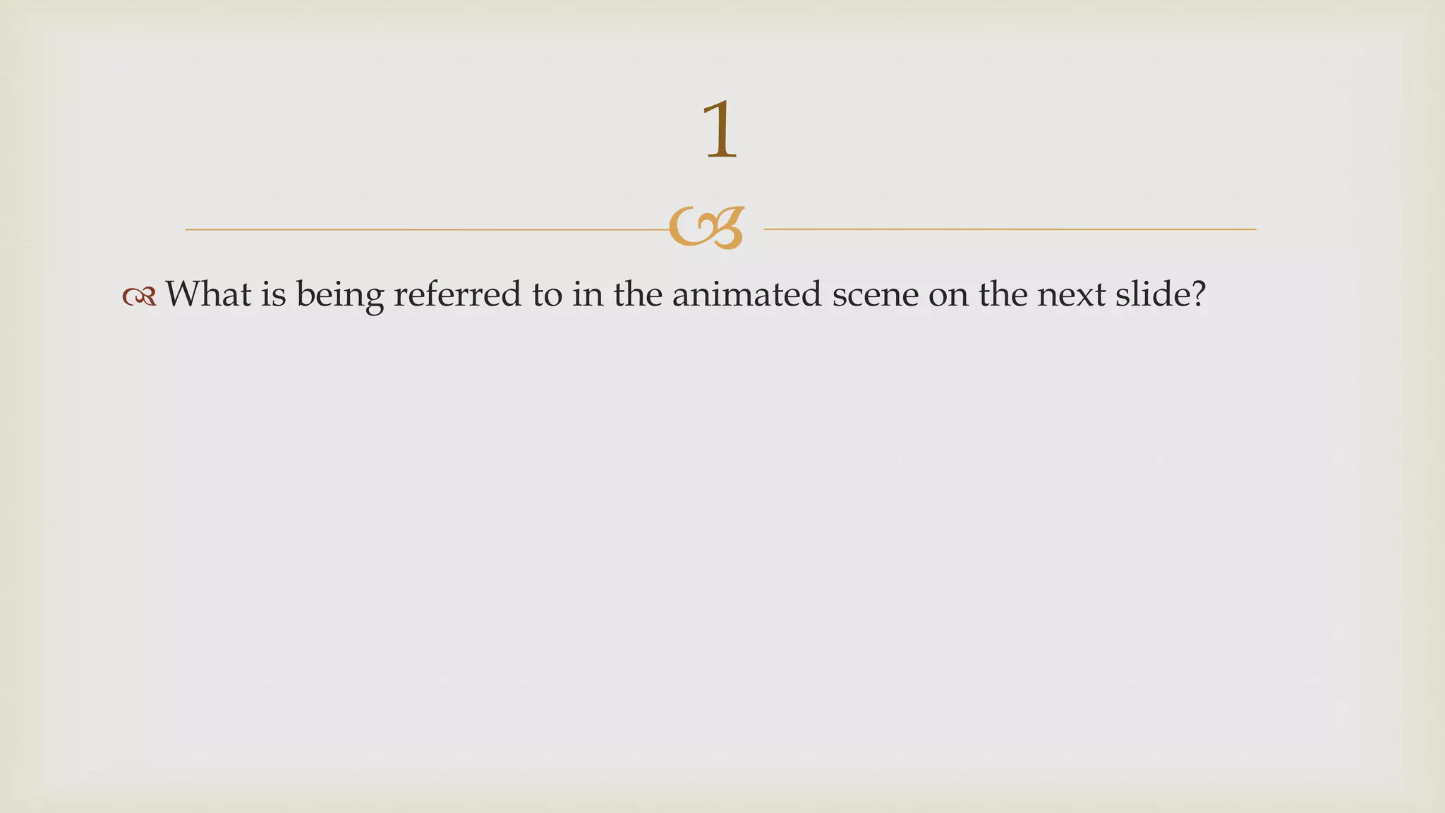 
 What is being referred to in the animated scene on the next slide?
1
 