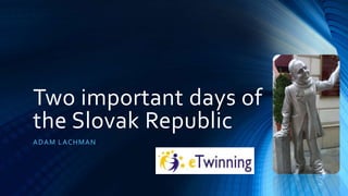Two important days of
the Slovak Republic
ADAM LACHMAN
 
