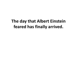 The day that Albert Einstein
 feared has finally arrived.
 