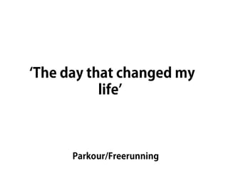 ‘The day that changed my
           life’



      Parkour/Freerunning
 