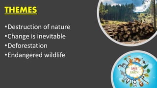 THEMES
•Destruction of nature
•Change is inevitable
•Deforestation
•Endangered wildlife
 